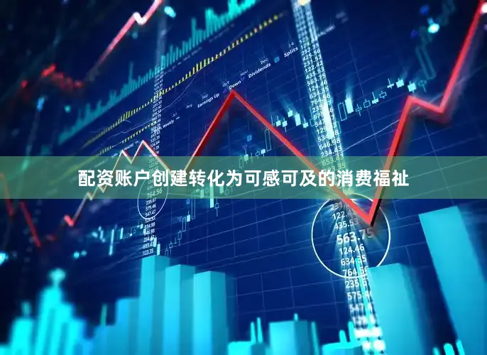 配资账户创建转化为可感可及的消费福祉