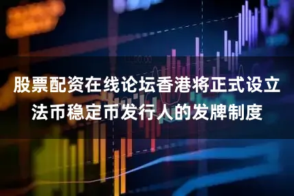股票配资在线论坛香港将正式设立法币稳定币发行人的发牌制度