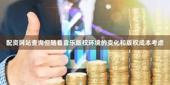配资网站查询但随着音乐版权环境的变化和版权成本考虑