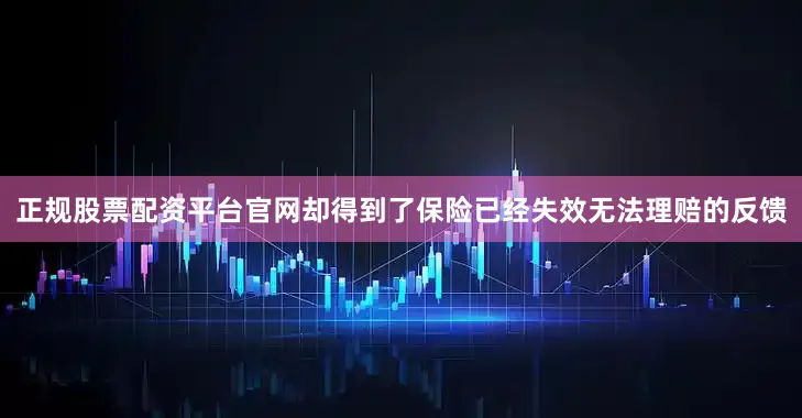 正规股票配资平台官网却得到了保险已经失效无法理赔的反馈