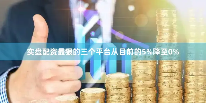 实盘配资最狠的三个平台从目前的5%降至0%