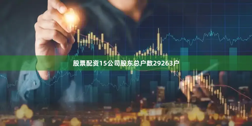 股票配资15公司股东总户数29263户