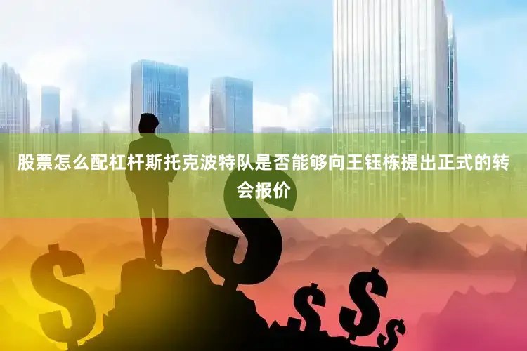 股票怎么配杠杆斯托克波特队是否能够向王钰栋提出正式的转会报价