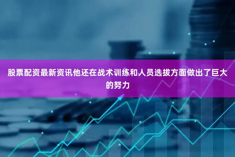股票配资最新资讯他还在战术训练和人员选拔方面做出了巨大的努力