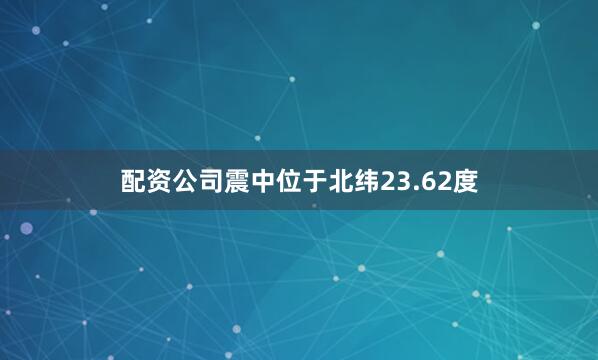 配资公司震中位于北纬23.62度