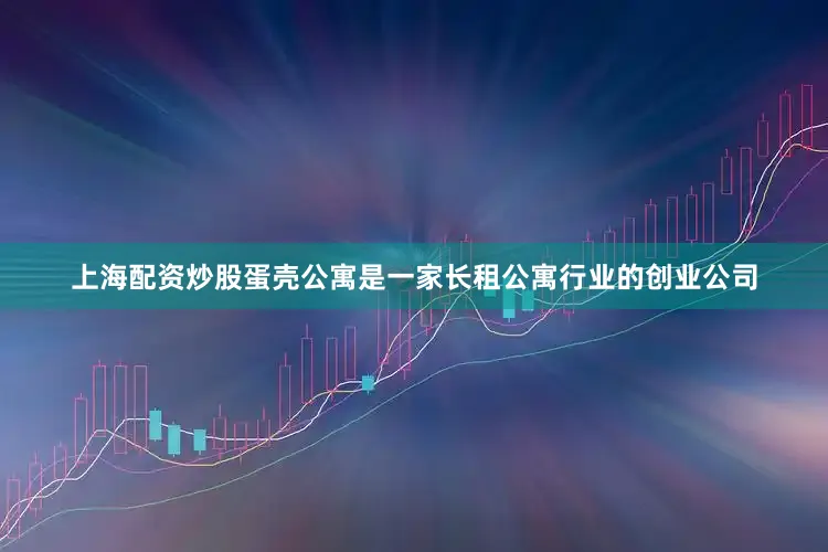 上海配资炒股　　蛋壳公寓是一家长租公寓行业的创业公司