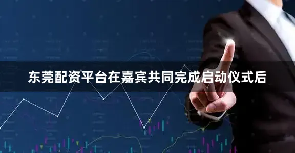 东莞配资平台在嘉宾共同完成启动仪式后