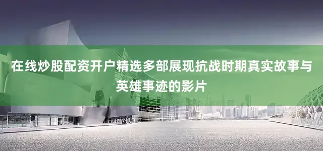 在线炒股配资开户精选多部展现抗战时期真实故事与英雄事迹的影片
