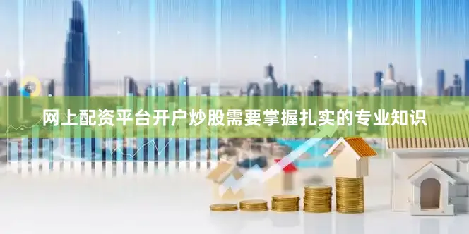 网上配资平台开户炒股需要掌握扎实的专业知识