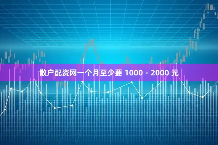 散户配资网一个月至少要 1000 - 2000 元