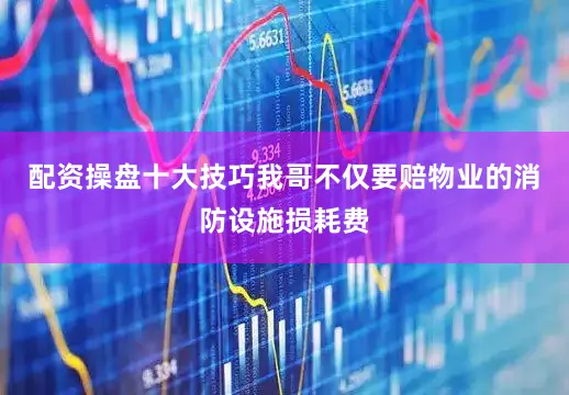 配资操盘十大技巧我哥不仅要赔物业的消防设施损耗费