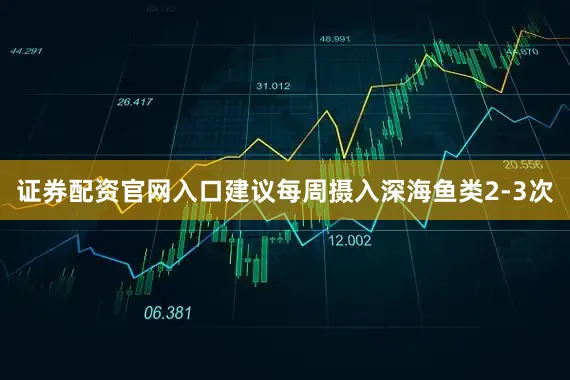 证券配资官网入口建议每周摄入深海鱼类2-3次