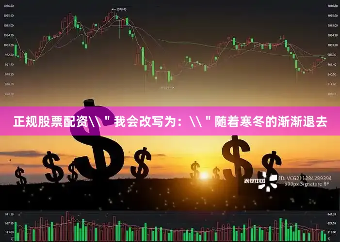 正规股票配资\＂我会改写为：\＂随着寒冬的渐渐退去