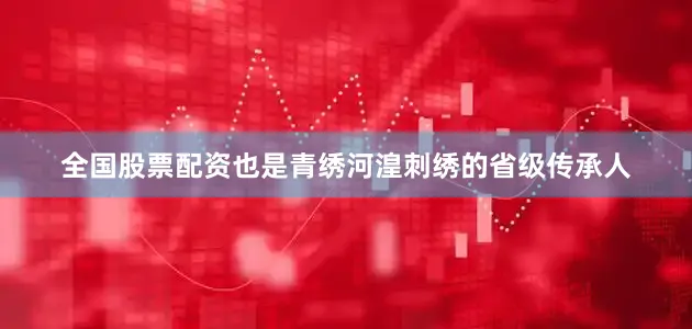 全国股票配资也是青绣河湟刺绣的省级传承人