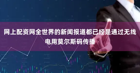 网上配资网全世界的新闻报道都已经是通过无线电用莫尔斯码传播