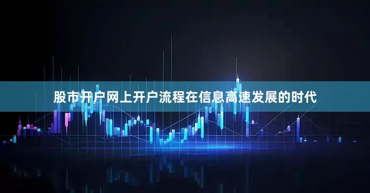 股市开户网上开户流程在信息高速发展的时代